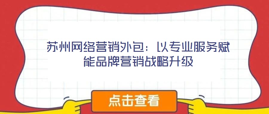 蘇州網(wǎng)絡(luò)營(yíng)銷外包：以專業(yè)服務(wù)賦能品牌營(yíng)銷戰(zhàn)略升級(jí)