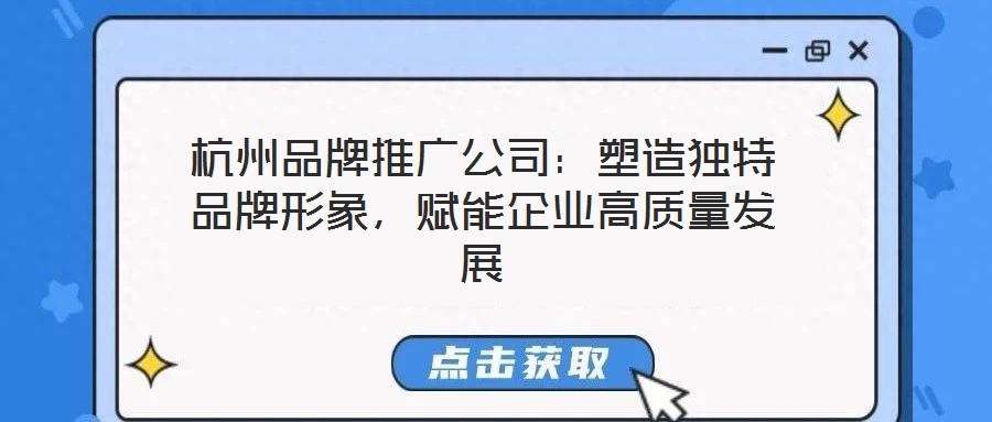 杭州品牌推廣公司：塑造獨(dú)特品牌形象，賦能企業(yè)高質(zhì)量發(fā)展