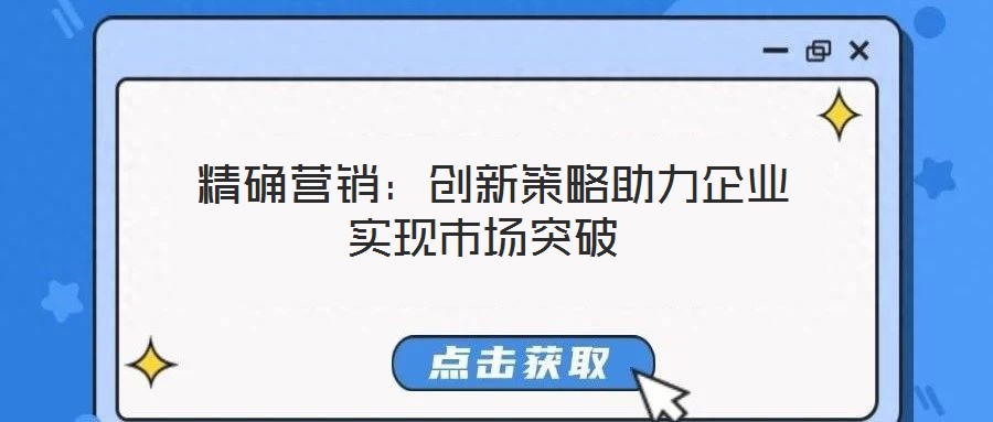  精確營銷：創(chuàng)新策略助力企業(yè)實現(xiàn)市場突破