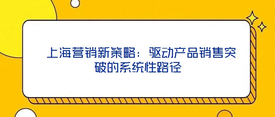 上海營銷新策略:驅(qū)動產(chǎn)品銷售突破的系統(tǒng)性路徑