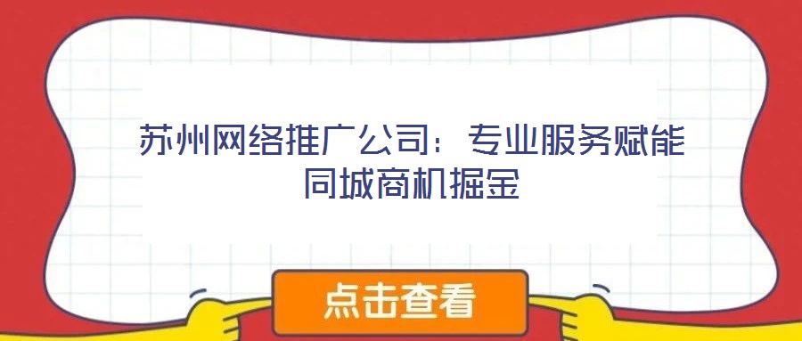 蘇州網(wǎng)絡(luò)推廣公司：專業(yè)服務(wù)賦能同城商機(jī)掘金
