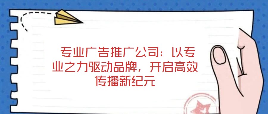  專業(yè)廣告推廣公司：以專業(yè)之力驅(qū)動(dòng)品牌，開啟高效傳播新紀(jì)元