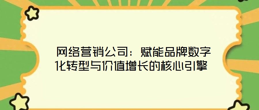 網(wǎng)絡(luò)營(yíng)銷公司:賦能品牌數(shù)字化轉(zhuǎn)型與價(jià)值增長(zhǎng)的核心引擎