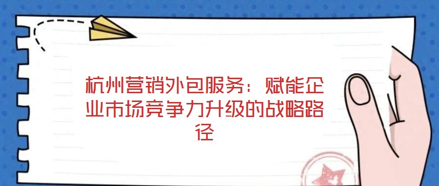杭州營銷外包服務：賦能企業(yè)市場競爭力升級的戰(zhàn)略路徑