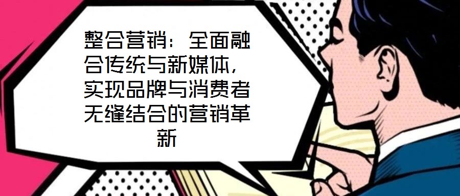 整合營銷：全面融合傳統(tǒng)與新媒體，實現(xiàn)品牌與消費者無縫結合的營銷革新