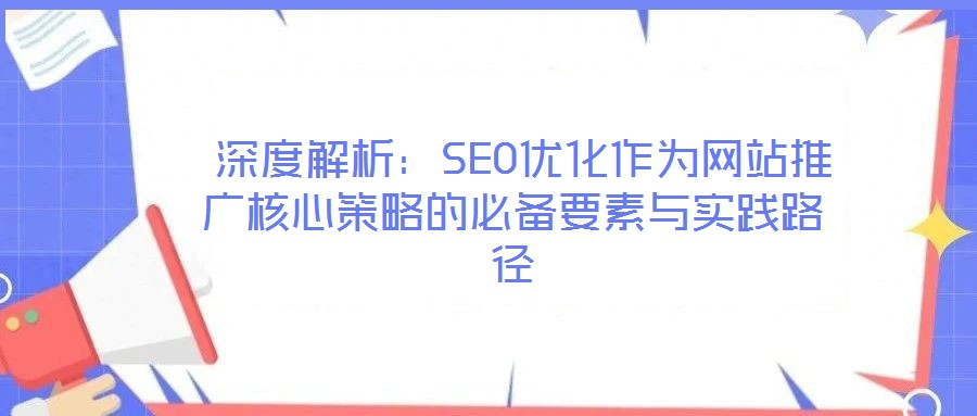  深度解析：SEO優(yōu)化作為網(wǎng)站推廣核心策略的必備要素與實踐路徑