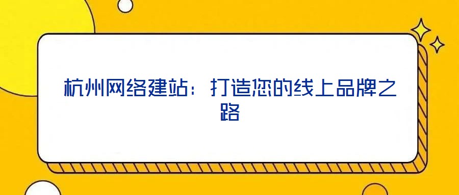 杭州網(wǎng)絡(luò)建站：打造您的線上品牌之路