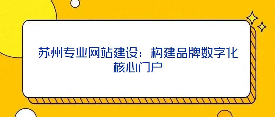 蘇州專業(yè)網(wǎng)站建設(shè)：構(gòu)建品牌數(shù)字化核心門戶