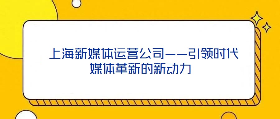  上海新媒體運(yùn)營公司——引領(lǐng)時(shí)代媒體革新的新動力