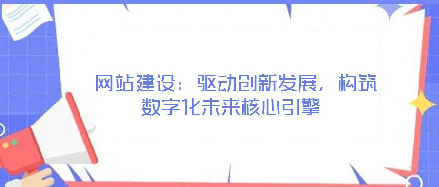  網(wǎng)站建設(shè)：驅(qū)動(dòng)創(chuàng)新發(fā)展，構(gòu)筑數(shù)字化未來核心引擎