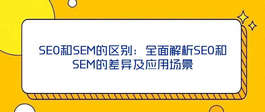 SEO和SEM的區(qū)別：全面解析SEO和SEM的差異及應(yīng)用場景
