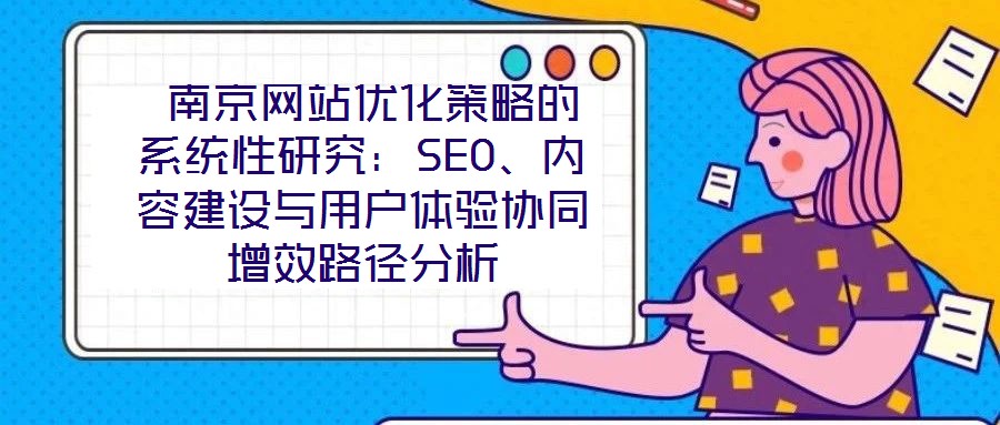  南京網(wǎng)站優(yōu)化策略的系統(tǒng)性研究：SEO、內(nèi)容建設(shè)與用戶體驗協(xié)同增效路徑分析