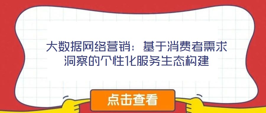 大數(shù)據(jù)網(wǎng)絡(luò)營(yíng)銷(xiāo)：基于消費(fèi)者需求洞察的個(gè)性化服務(wù)生態(tài)構(gòu)建