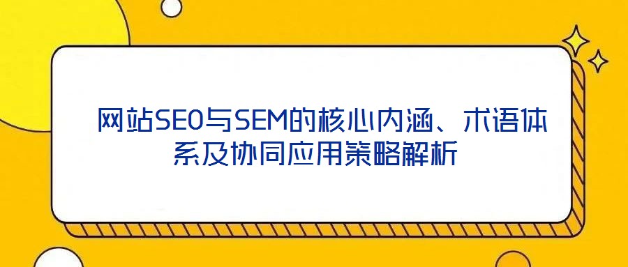  網站SEO與SEM的核心內涵、術語體系及協(xié)同應用策略解析