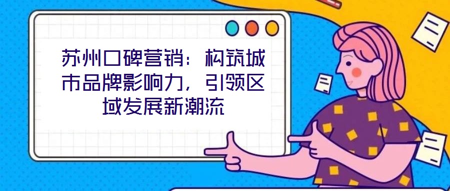 蘇州口碑營(yíng)銷：構(gòu)筑城市品牌影響力，引領(lǐng)區(qū)域發(fā)展新潮流