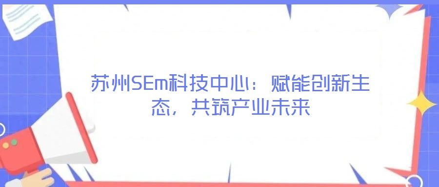蘇州SEm科技中心：賦能創(chuàng)新生態(tài)，共筑產(chǎn)業(yè)未來