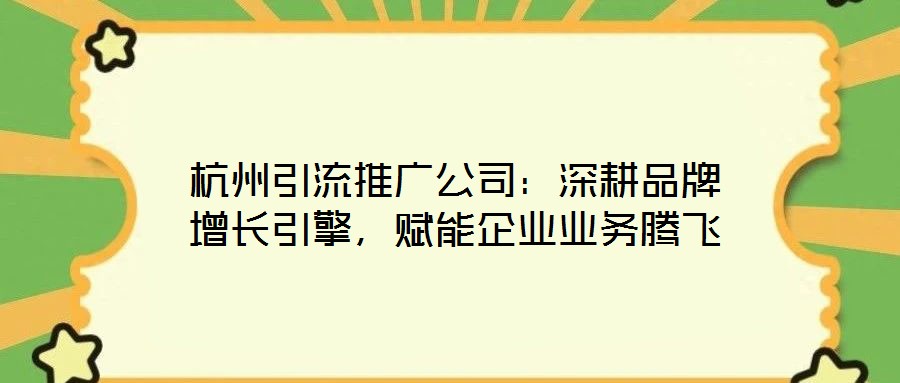 杭州引流推廣公司：深耕品牌增長引擎，賦能企業(yè)業(yè)務騰飛