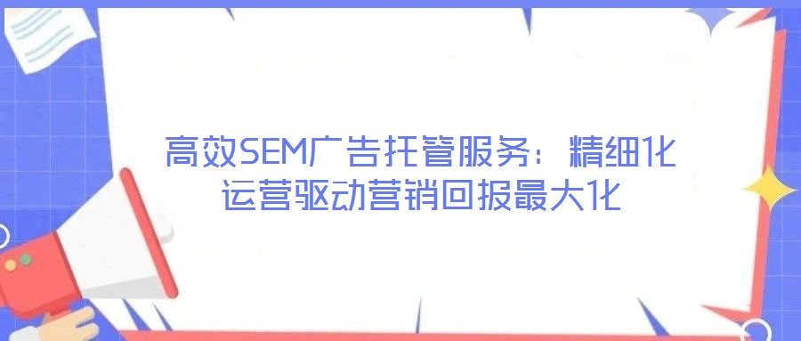 高效SEM廣告托管服務(wù)：精細(xì)化運(yùn)營(yíng)驅(qū)動(dòng)營(yíng)銷回報(bào)最大化