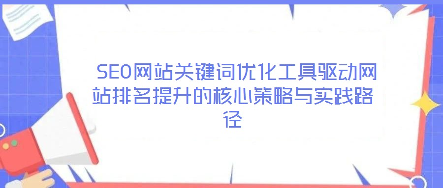  SEO網(wǎng)站關(guān)鍵詞優(yōu)化工具驅(qū)動(dòng)網(wǎng)站排名提升的核心策略與實(shí)踐路徑