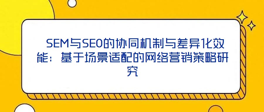  SEM與SEO的協(xié)同機(jī)制與差異化效能：基于場景適配的網(wǎng)絡(luò)營銷策略研究