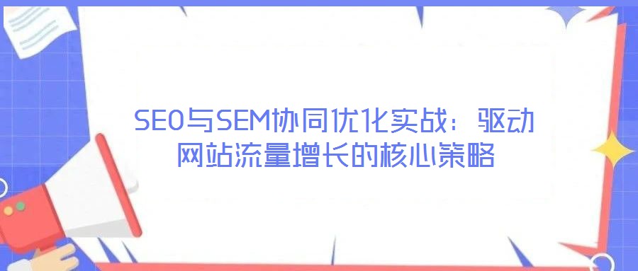 SEO與SEM協(xié)同優(yōu)化實(shí)戰(zhàn)：驅(qū)動網(wǎng)站流量增長的核心策略