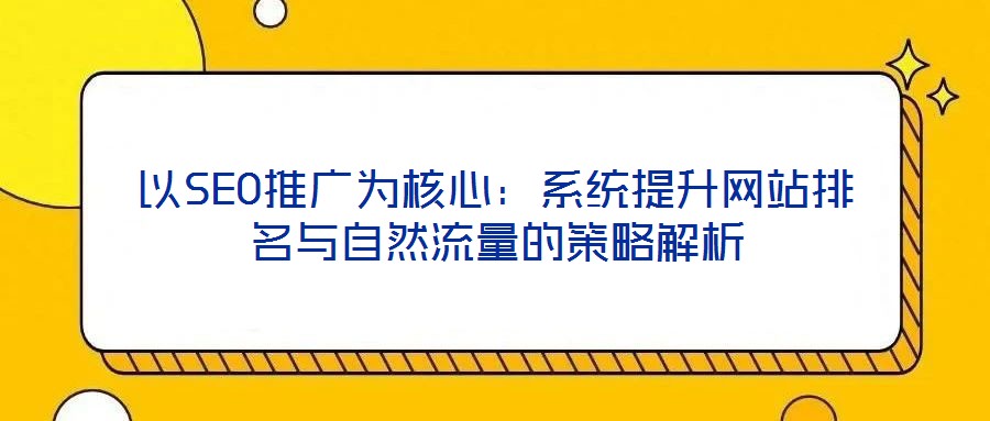 以SEO推廣為核心：系統(tǒng)提升網(wǎng)站排名與自然流量的策略解析