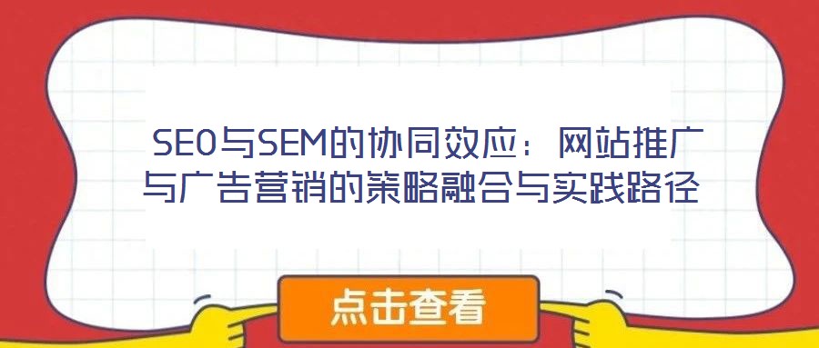  SEO與SEM的協(xié)同效應：網(wǎng)站推廣與廣告營銷的策略融合與實踐路徑
