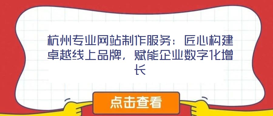 杭州專業(yè)網(wǎng)站制作服務：匠心構建卓越線上品牌，賦能企業(yè)數(shù)字化增長