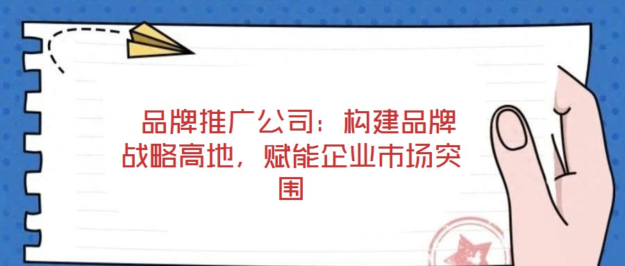  品牌推廣公司：構(gòu)建品牌戰(zhàn)略高地，賦能企業(yè)市場突圍