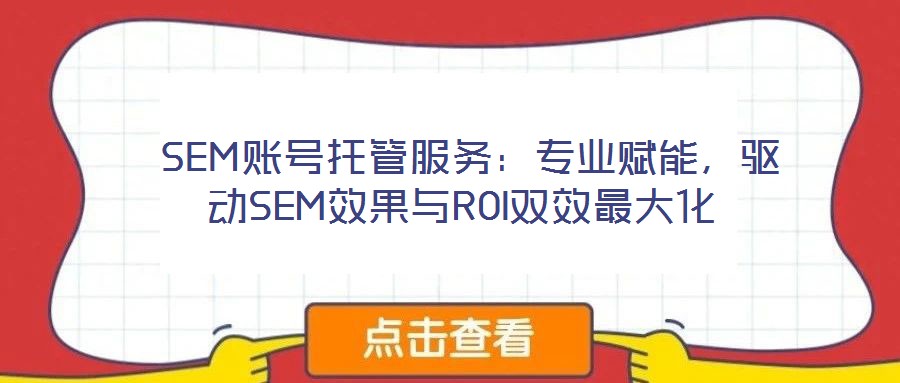  SEM賬號托管服務(wù)：專業(yè)賦能，驅(qū)動SEM效果與ROI雙效最大化