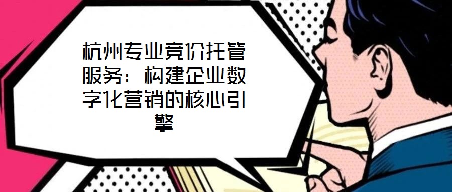 杭州專業(yè)競價托管服務:構(gòu)建企業(yè)數(shù)字化營銷的核心引擎