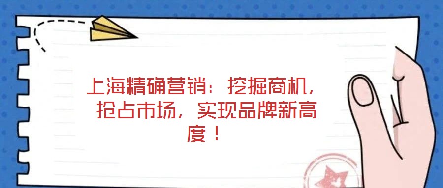 上海精確營銷：挖掘商機(jī)，搶占市場，實(shí)現(xiàn)品牌新高度！