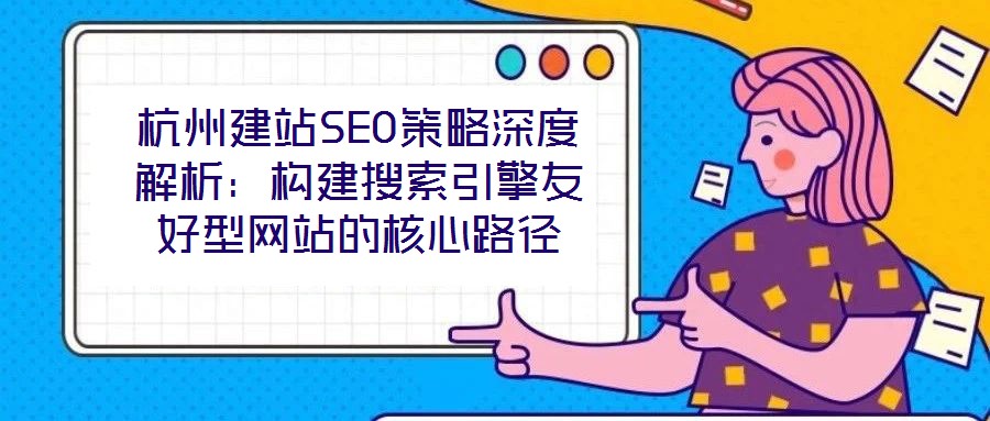 杭州建站SEO策略深度解析：構(gòu)建搜索引擎友好型網(wǎng)站的核心路徑