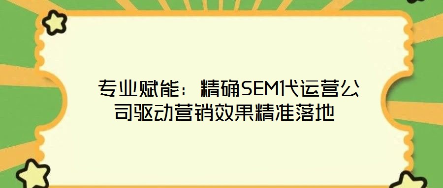  專業(yè)賦能：精確SEM代運營公司驅(qū)動營銷效果精準落地