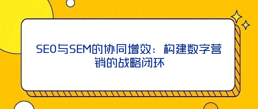 SEO與SEM的協(xié)同增效：構(gòu)建數(shù)字營(yíng)銷的戰(zhàn)略閉環(huán)