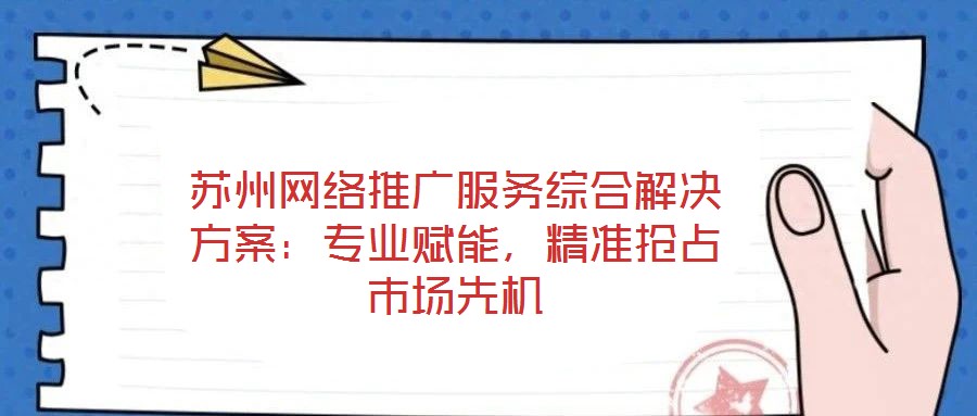 蘇州網(wǎng)絡推廣服務綜合解決方案：專業(yè)賦能，精準搶占市場先機