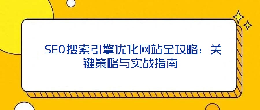  SEO搜索引擎優(yōu)化網(wǎng)站全攻略：關(guān)鍵策略與實(shí)戰(zhàn)指南