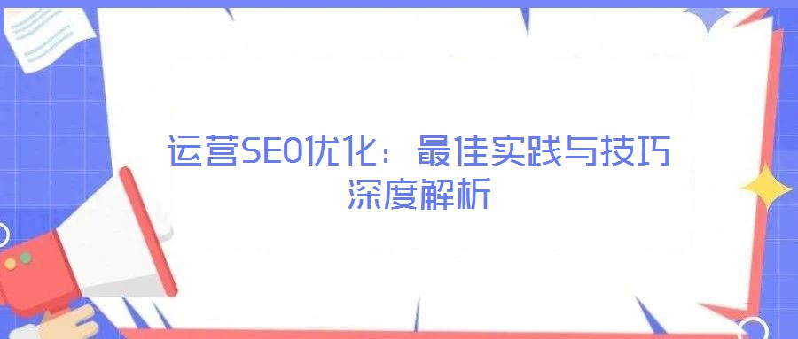 運(yùn)營SEO優(yōu)化:最佳實(shí)踐與技巧深度解析