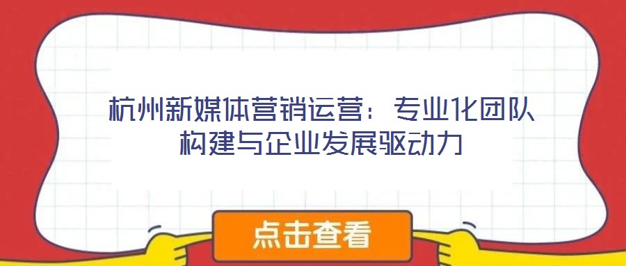 杭州新媒體營銷運營：專業(yè)化團隊構(gòu)建與企業(yè)發(fā)展驅(qū)動力