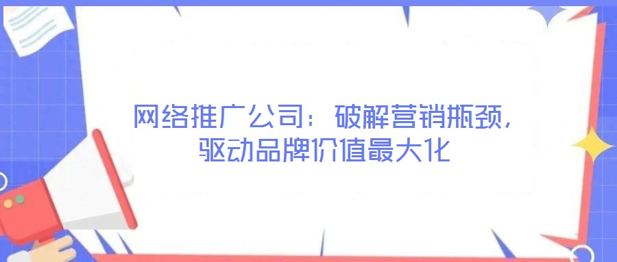  網(wǎng)絡(luò)推廣公司：破解營銷瓶頸，驅(qū)動品牌價值最大化