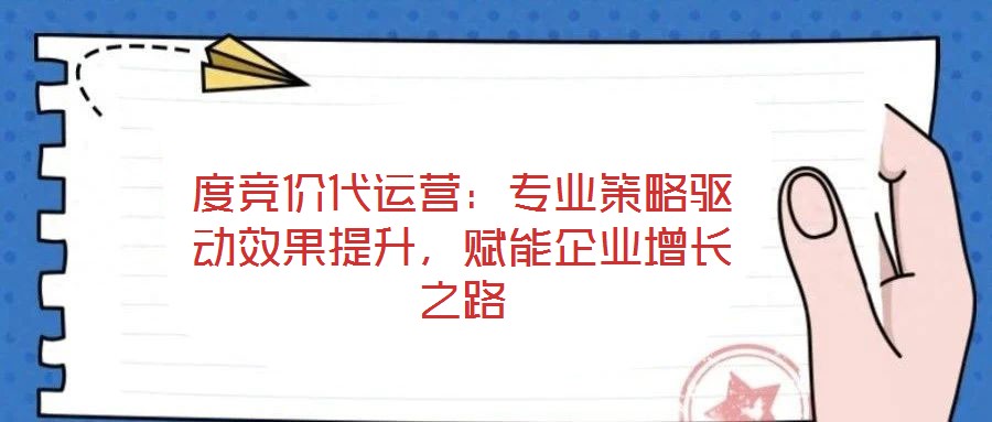度競價代運營：專業(yè)策略驅(qū)動效果提升，賦能企業(yè)增長之路