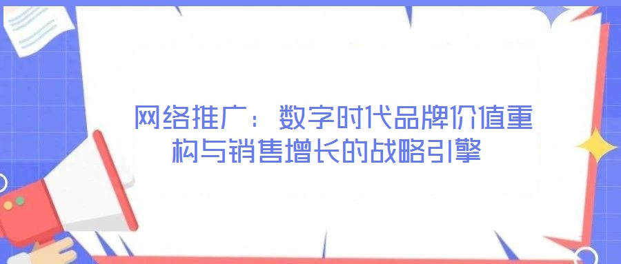  網(wǎng)絡(luò)推廣：數(shù)字時(shí)代品牌價(jià)值重構(gòu)與銷售增長的戰(zhàn)略引擎