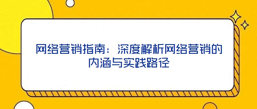 網(wǎng)絡(luò)營銷指南:深度解析網(wǎng)絡(luò)營銷的內(nèi)涵與實(shí)踐路徑