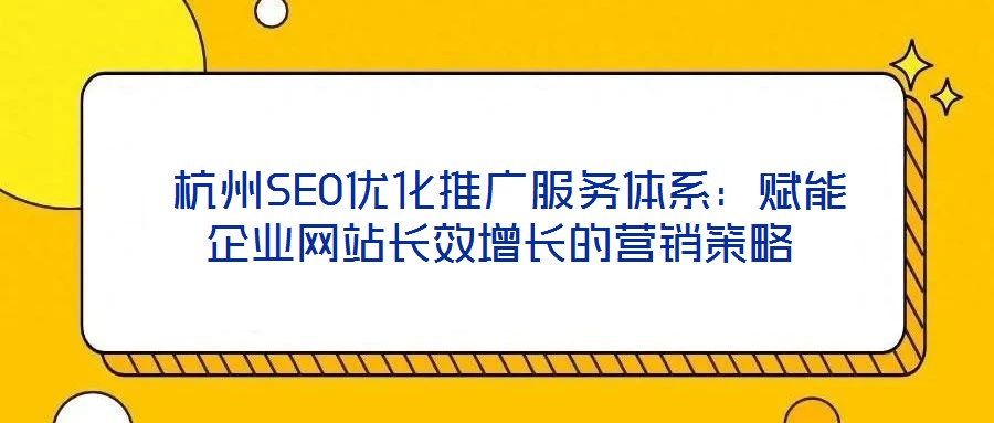  杭州SEO優(yōu)化推廣服務(wù)體系：賦能企業(yè)網(wǎng)站長(zhǎng)效增長(zhǎng)的營(yíng)銷策略