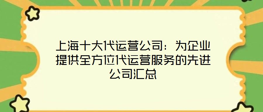 上海十大代運(yùn)營公司：為企業(yè)提供全方位代運(yùn)營服務(wù)的先進(jìn)公司匯總
