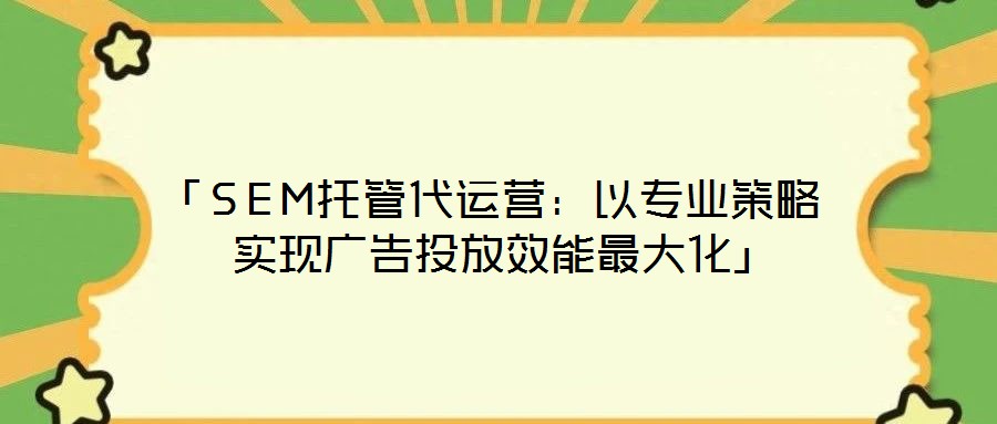 「SEM托管代運(yùn)營：以專業(yè)策略實(shí)現(xiàn)廣告投放效能最大化」