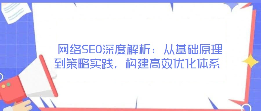  網(wǎng)絡(luò)SEO深度解析：從基礎(chǔ)原理到策略實踐，構(gòu)建高效優(yōu)化體系