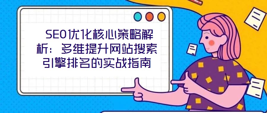  SEO優(yōu)化核心策略解析：多維提升網(wǎng)站搜索引擎排名的實戰(zhàn)指南