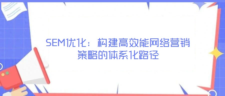 SEM優(yōu)化：構(gòu)建高效能網(wǎng)絡營銷策略的體系化路徑