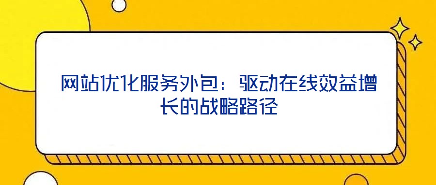 網(wǎng)站優(yōu)化服務外包：驅(qū)動在線效益增長的戰(zhàn)略路徑